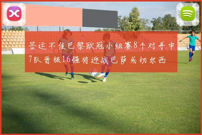 签运不佳巴黎欧冠小组赛8个对手中7队晋级16强将迎战巴萨或切尔西