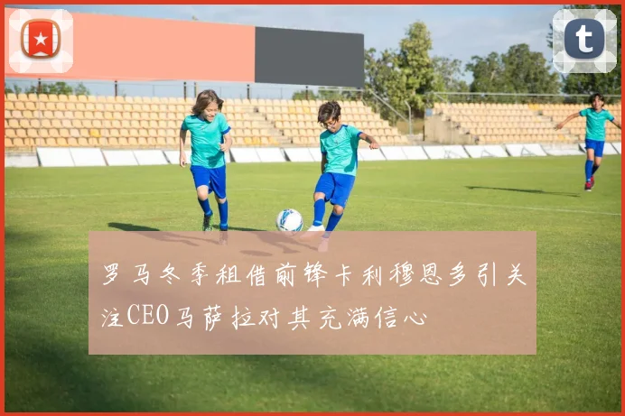 罗马冬季租借前锋卡利穆恩多引关注CEO马萨拉对其充满信心