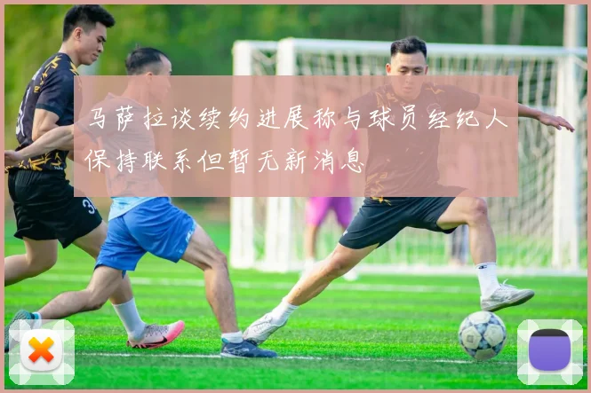 马萨拉谈续约进展称与球员经纪人保持联系但暂无新消息