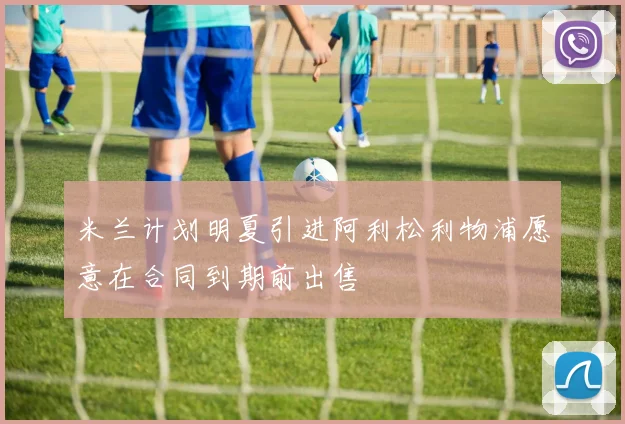 米兰计划明夏引进阿利松利物浦愿意在合同到期前出售