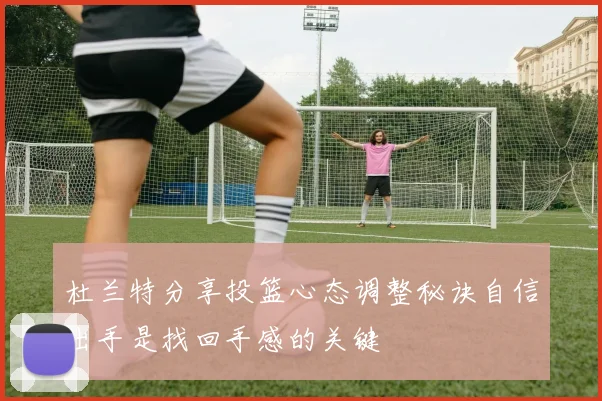 杜兰特分享投篮心态调整秘诀自信出手是找回手感的关键