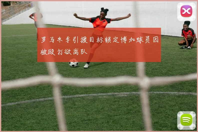 罗马冬季引援目标锁定博加球员因被殴打欲离队