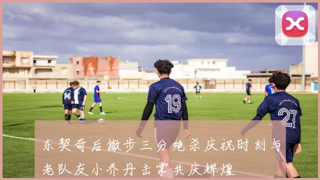 东契奇后撤步三分绝杀庆祝时刻与老队友小乔丹击掌共庆辉煌