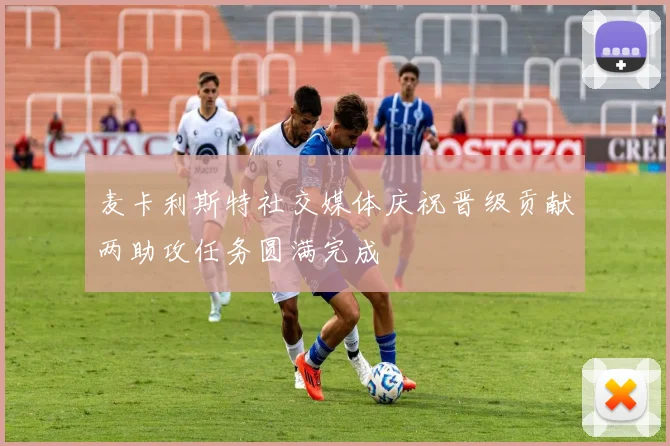 麦卡利斯特社交媒体庆祝晋级贡献两助攻任务圆满完成