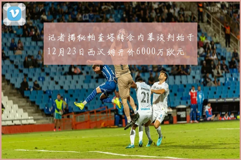 记者揭秘帕奎塔转会内幕谈判始于12月23日西汉姆开价6000万欧元