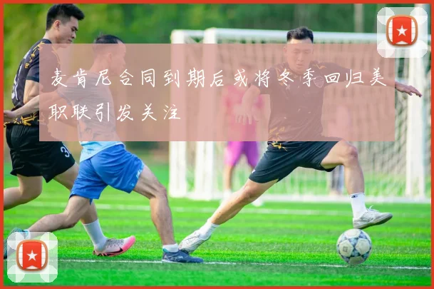 麦肯尼合同到期后或将冬季回归美职联引发关注