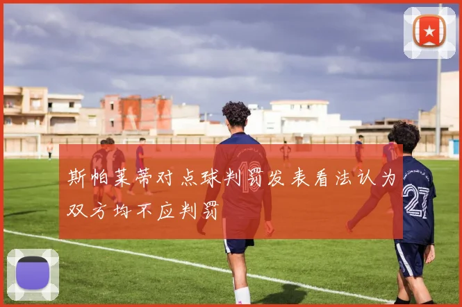 斯帕莱蒂对点球判罚发表看法认为双方均不应判罚