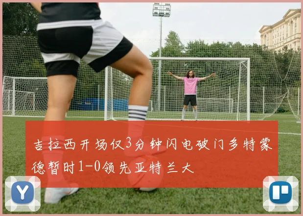 吉拉西开场仅3分钟闪电破门多特蒙德暂时1-0领先亚特兰大