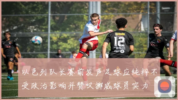 以色列队长赛前发声足球应纯粹不受政治影响并赞叹挪威球员实力