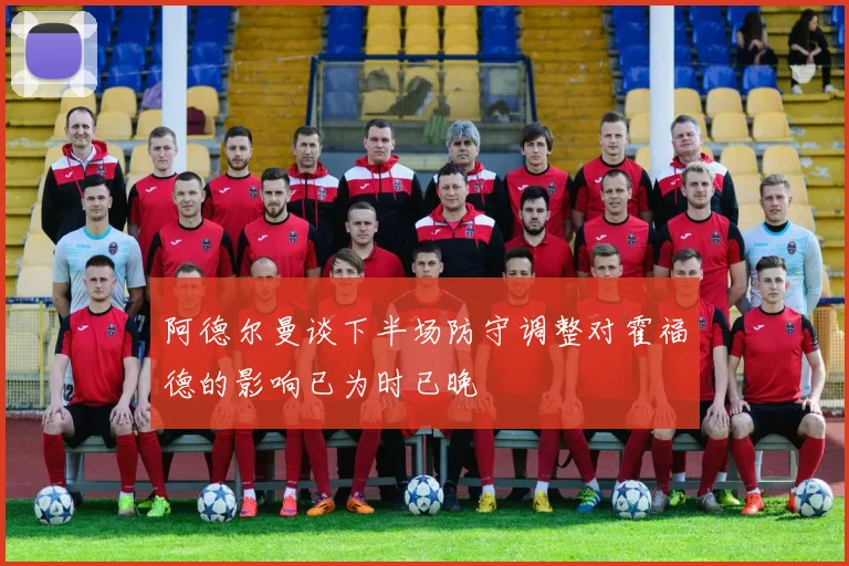 阿德尔曼谈下半场防守调整对霍福德的影响已为时已晚