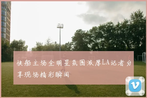 快船主场全明星氛围浓厚LA记者分享现场精彩瞬间