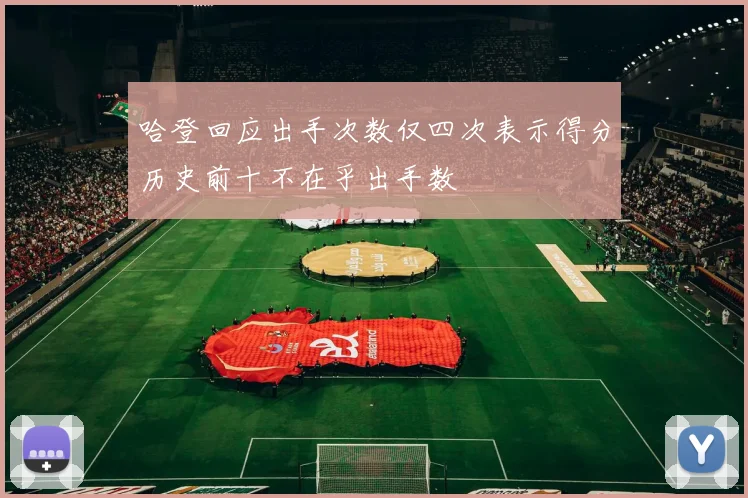 哈登回应出手次数仅四次表示得分历史前十不在乎出手数