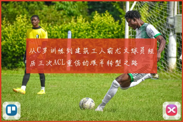 从C罗训练到建筑工人前尤文球员经历三次ACL重伤的艰辛转型之路