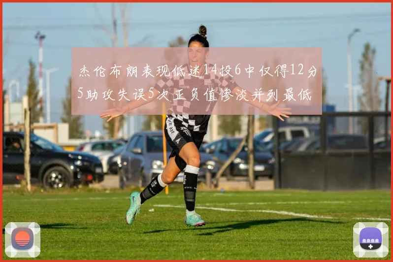 杰伦布朗表现低迷14投6中仅得12分5助攻失误5次正负值惨淡并列最低