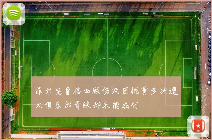 菲尔克鲁格回顾伤病困扰曾多次遭大俱乐部青睐却未能成行