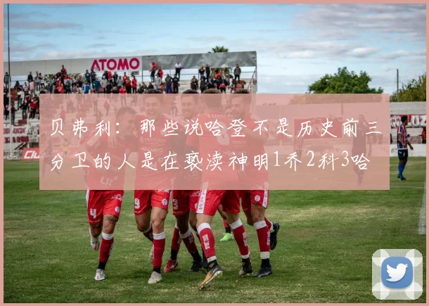 贝弗利：那些说哈登不是历史前三分卫的人是在亵渎神明1乔2科3哈