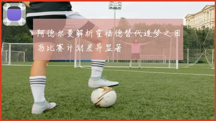 阿德尔曼解析霍福德替代追梦之困惑比赛计划差异显著