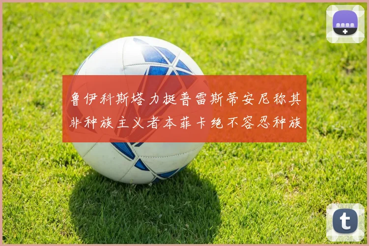 鲁伊科斯塔力挺普雷斯蒂安尼称其非种族主义者本菲卡绝不容忍种族歧视