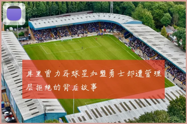 库里曾力荐球星加盟勇士却遭管理层拒绝的背后故事