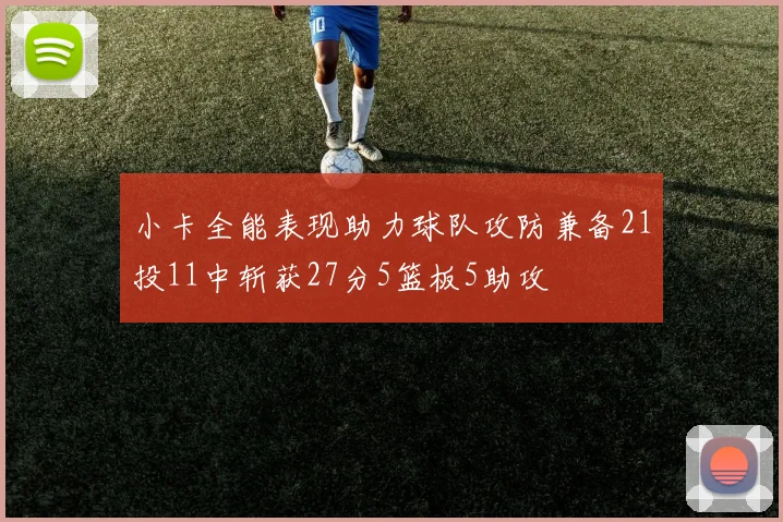 小卡全能表现助力球队攻防兼备21投11中斩获27分5篮板5助攻
