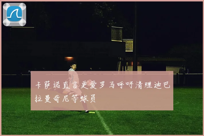 卡萨诺直言更爱罗马呼吁清理迪巴拉曼奇尼等球员