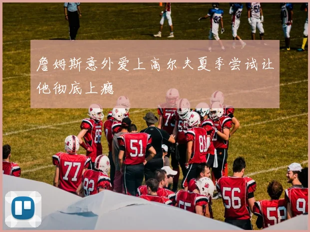 詹姆斯意外爱上高尔夫夏季尝试让他彻底上瘾
