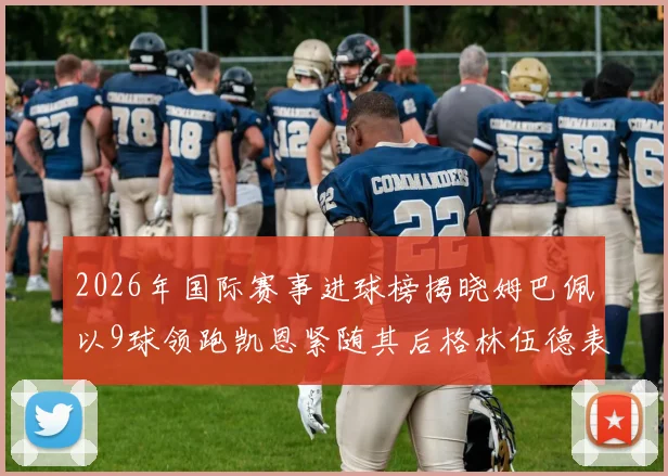 2026年国际赛事进球榜揭晓姆巴佩以9球领跑凯恩紧随其后格林伍德表现出色