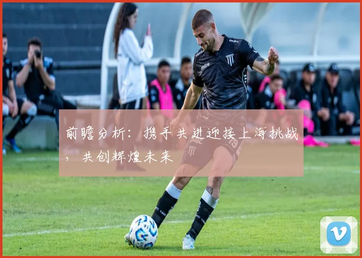 前瞻分析：携手共进迎接上海挑战，共创辉煌未来