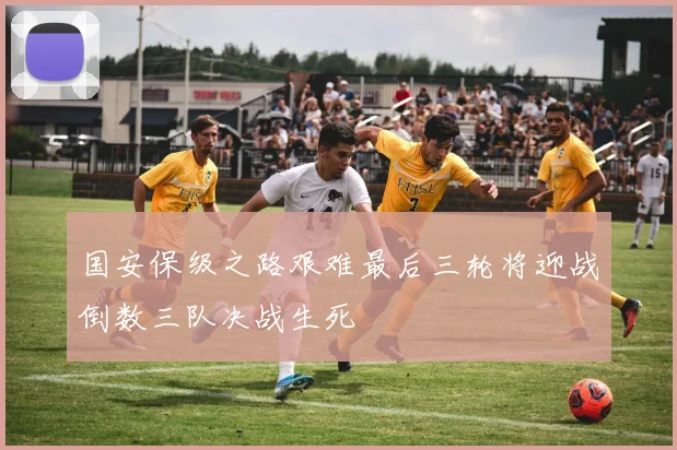 国安保级之路艰难最后三轮将迎战倒数三队决战生死
